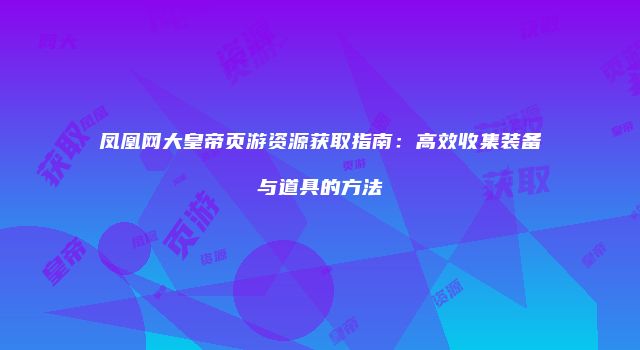 凤凰网大皇帝页游资源获取指南：高效收集装备与道具的方法