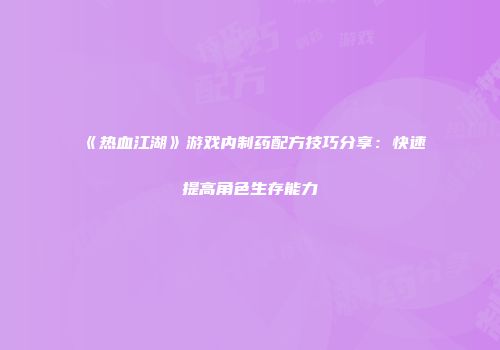 《热血江湖》游戏内制药配方技巧分享：快速提高角色生存能力