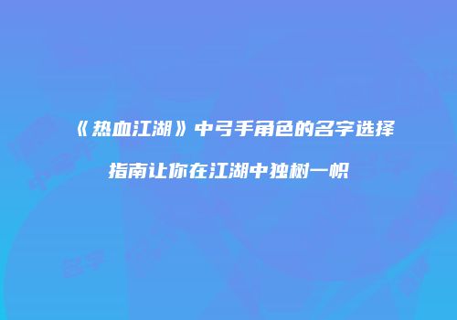 《热血江湖》中弓手角色的名字选择指南让你在江湖中独树一帜