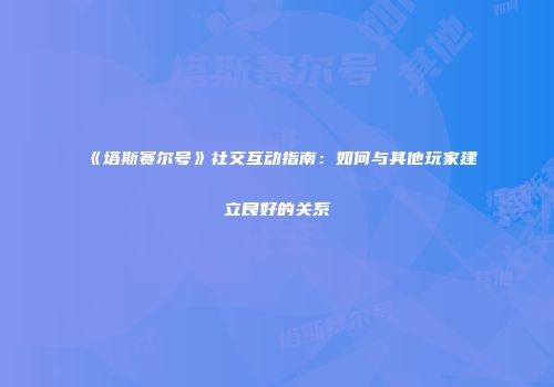 《塔斯赛尔号》社交互动指南：如何与其他玩家建立良好的关系