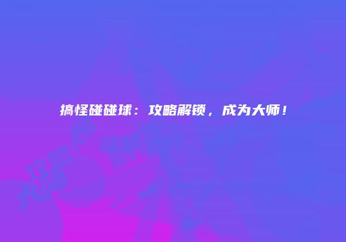 搞怪碰碰球：攻略解锁，成为大师！