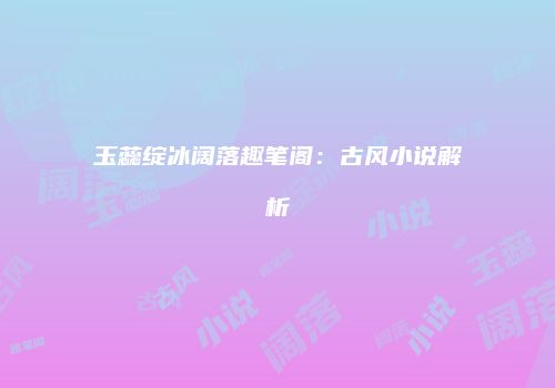 玉蕊绽冰阔落趣笔阁：古风小说解析