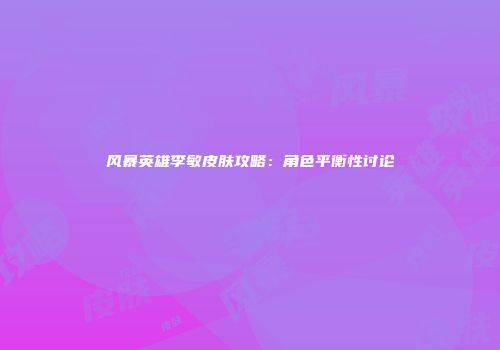 风暴英雄李敏皮肤攻略：角色平衡性讨论