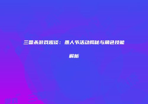 三国杀游戏趣谈：愚人节活动揭秘与角色技能解析
