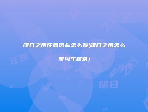 明日之后庄园风车怎么跳(明日之后怎么做风车建筑)