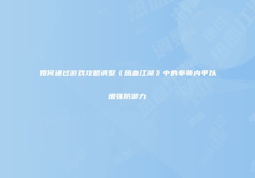 如何通过游戏攻略调整《热血江湖》中的拳师内甲以增强防御力