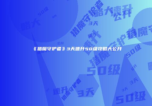 《猎魔守护者》3天速升50级攻略大公开