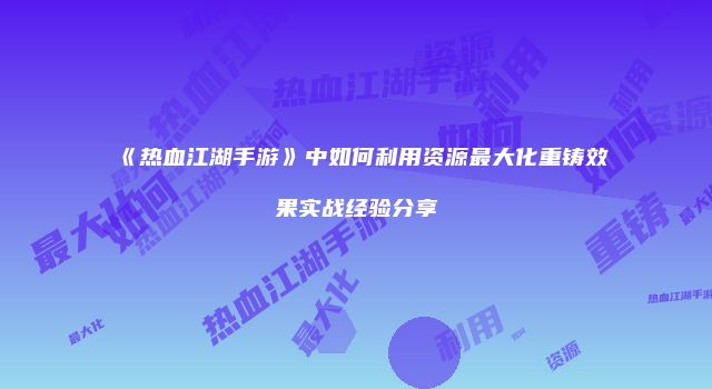 《热血江湖手游》中如何利用资源最大化重铸效果实战经验分享