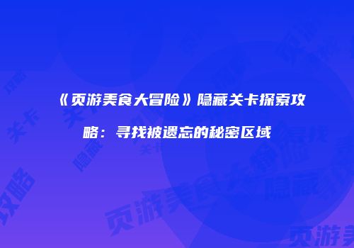 《页游美食大冒险》隐藏关卡探索攻略：寻找被遗忘的秘密区域