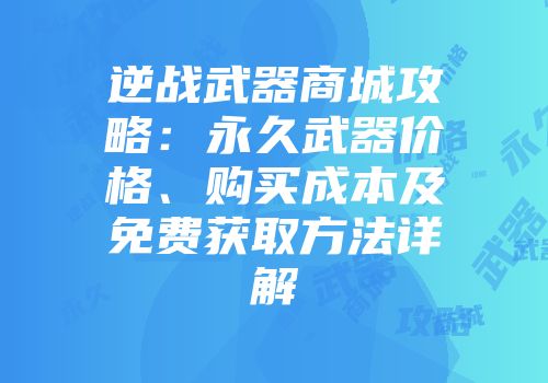 逆战武器商城攻略：永久武器价格、购买成本及免费获取方法详解