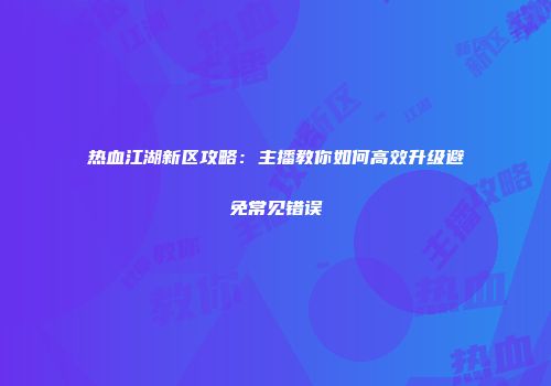 热血江湖新区攻略：主播教你如何高效升级避免常见错误