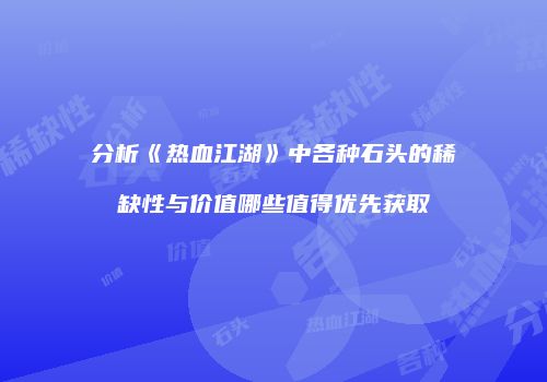 分析《热血江湖》中各种石头的稀缺性与价值哪些值得优先获取