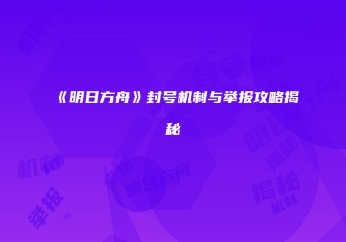 《明日方舟》封号机制与举报攻略揭秘