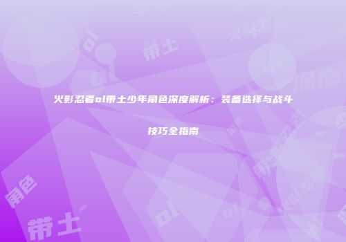 火影忍者ol带土少年角色深度解析:装备选择与战斗技巧全指南