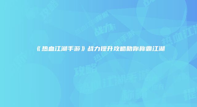 《热血江湖手游》战力提升攻略助你称霸江湖