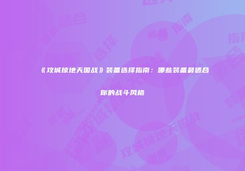 《攻城掠地天国战》装备选择指南：哪些装备最适合你的战斗风格