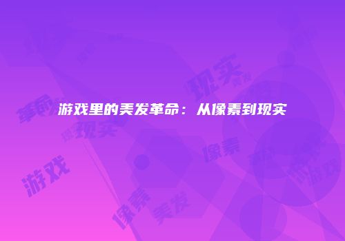 游戏里的美发革命：从像素到现实