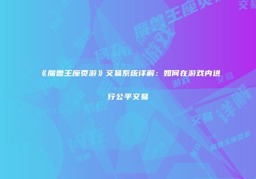 《魔兽王座页游》交易系统详解：如何在游戏内进行公平交易