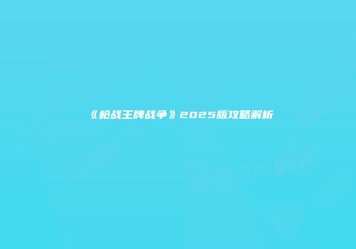 《枪战王牌战争》2025版攻略解析