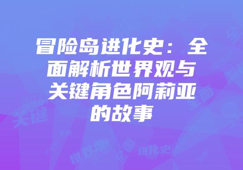 冒险岛进化史：全面解析世界观与关键角色阿莉亚的故事