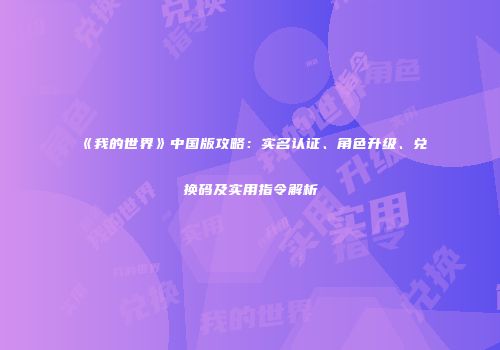 《我的世界》中国版攻略：实名认证、角色升级、兑换码及实用指令解析