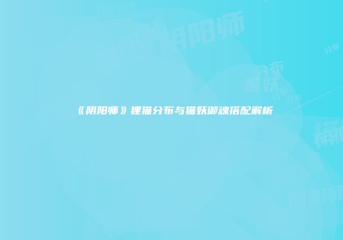 《阴阳师》狸猫分布与猫妖御魂搭配解析