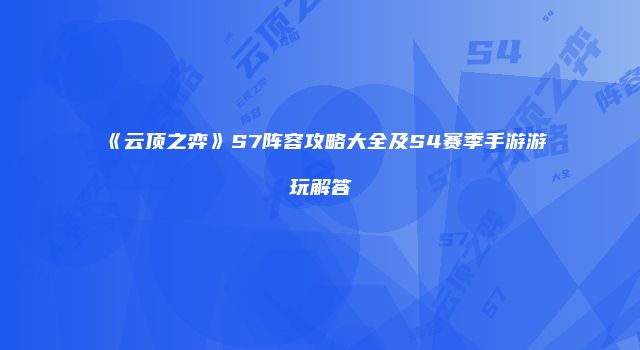 《云顶之弈》S7阵容攻略大全及S4赛季手游游玩解答