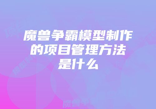 魔兽争霸模型制作的项目管理方法是什么