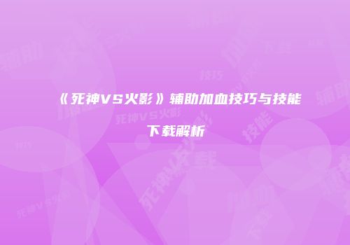 《死神VS火影》辅助加血技巧与技能下载解析