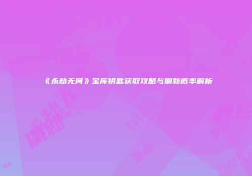 《永劫无间》宝库钥匙获取攻略与刷新概率解析