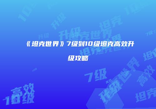 《坦克世界》7级到10级坦克高效升级攻略