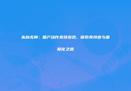 永劫无间：国产动作竞技游戏，探索其特色与国际化之路