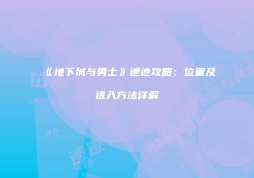 《地下城与勇士》遗迹攻略：位置及进入方法详解
