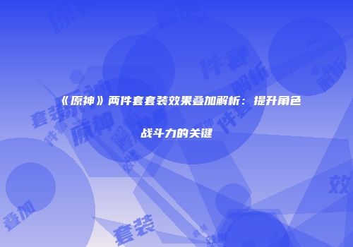 《原神》两件套套装效果叠加解析：提升角色战斗力的关键