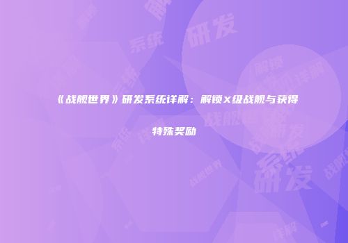 《战舰世界》研发系统详解：解锁X级战舰与获得特殊奖励