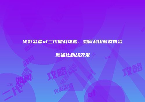 火影忍者ol二代助战攻略：如何利用游戏内资源强化助战效果