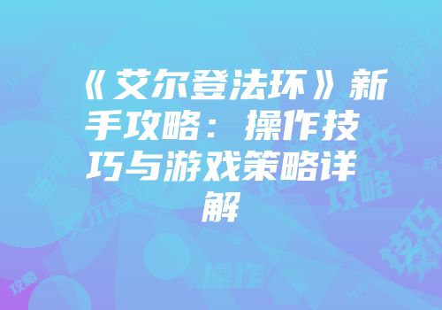 《艾尔登法环》新手攻略：操作技巧与游戏策略详解