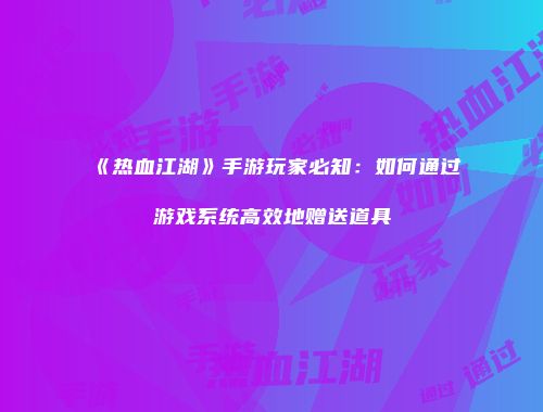 《热血江湖》手游玩家必知：如何通过游戏系统高效地赠送道具