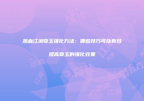 热血江湖奇玉强化方法：哪些技巧可以有效提高奇玉的强化效果