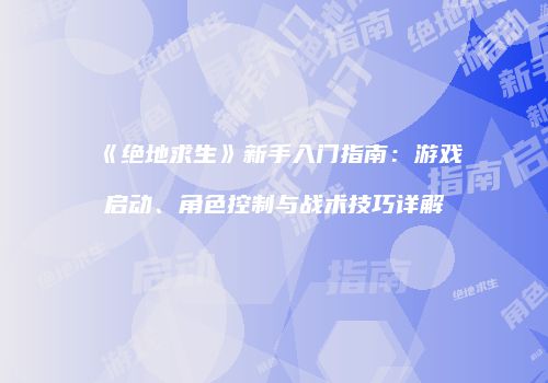 《绝地求生》新手入门指南：游戏启动、角色控制与战术技巧详解