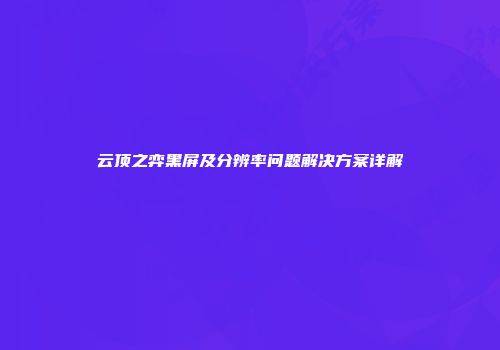 云顶之弈黑屏及分辨率问题解决方案详解