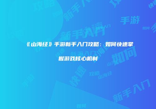 《山海经》手游新手入门攻略：如何快速掌握游戏核心机制