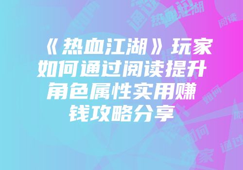 《热血江湖》玩家如何通过阅读提升角色属性实用赚钱攻略分享