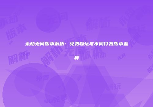 永劫无间版本解析：免费畅玩与不同付费版本差异
