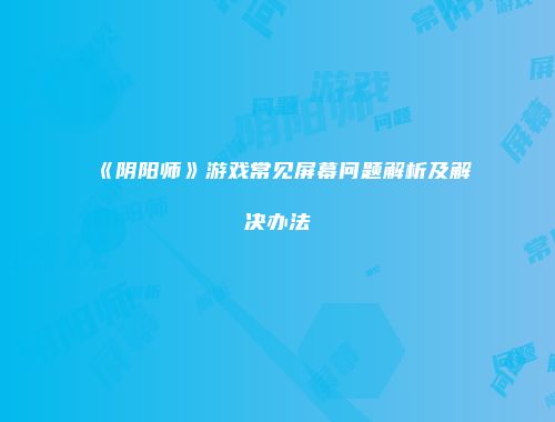 《阴阳师》游戏常见屏幕问题解析及解决办法