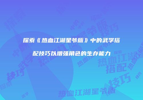 探索《热血江湖星爷版》中的武学搭配技巧以增强角色的生存能力