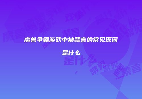 魔兽争霸游戏中被禁言的常见原因是什么