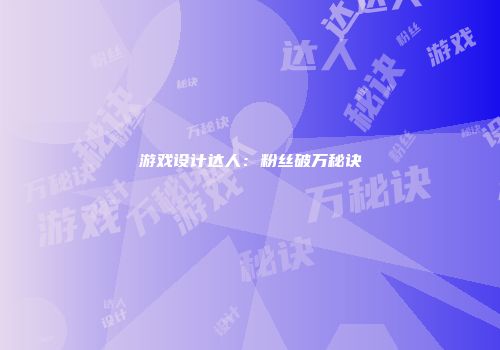游戏设计达人：粉丝破万秘诀