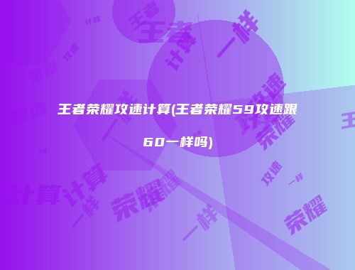 王者荣耀攻速计算(王者荣耀59攻速跟60一样吗)