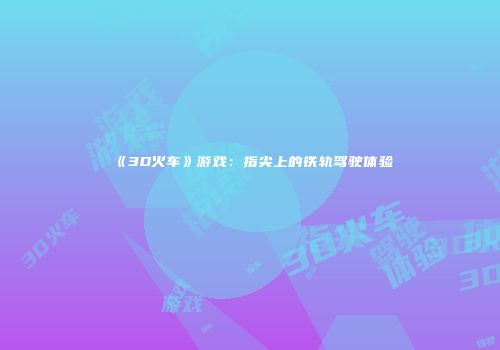 《3D火车》游戏：指尖上的铁轨驾驶体验
